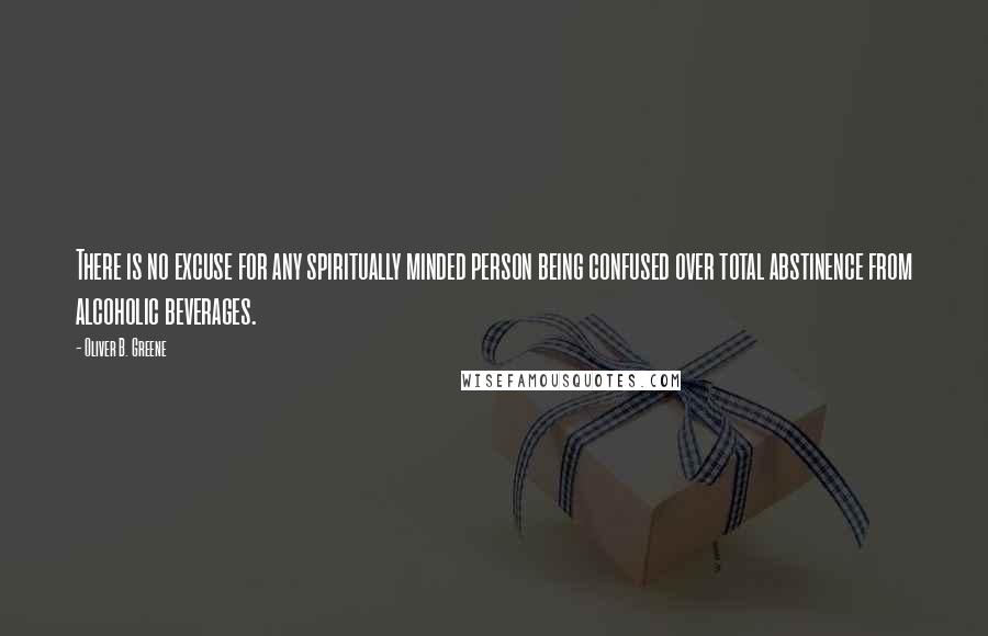 Oliver B. Greene Quotes: There is no excuse for any spiritually minded person being confused over total abstinence from alcoholic beverages.