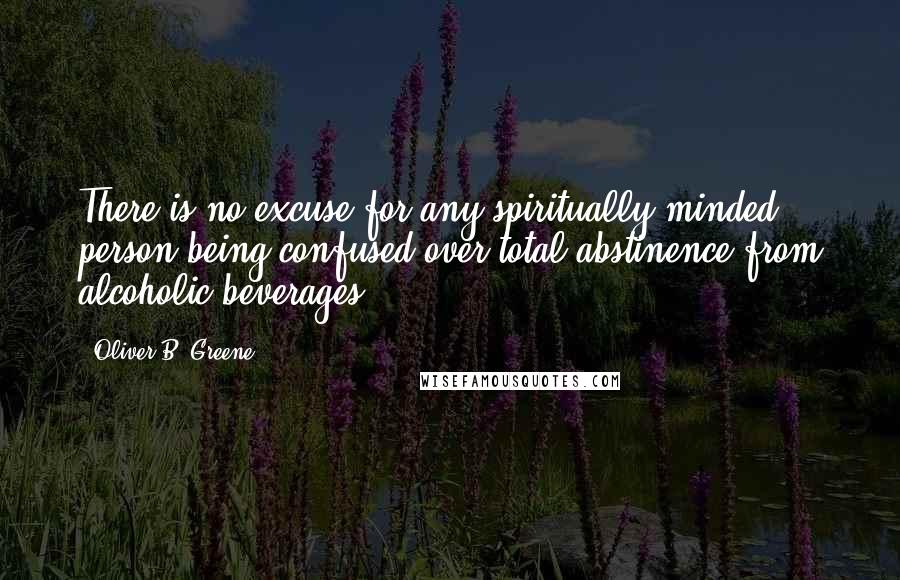 Oliver B. Greene Quotes: There is no excuse for any spiritually minded person being confused over total abstinence from alcoholic beverages.