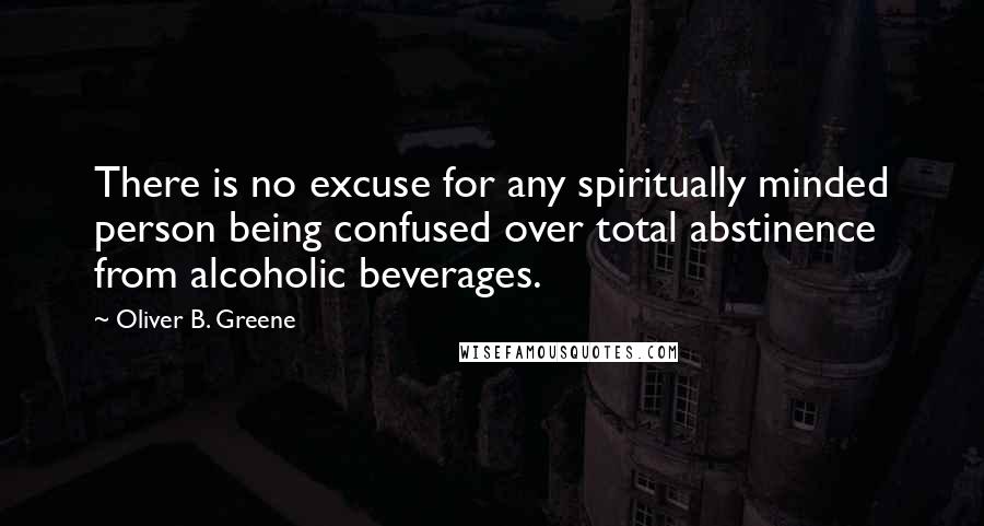 Oliver B. Greene Quotes: There is no excuse for any spiritually minded person being confused over total abstinence from alcoholic beverages.