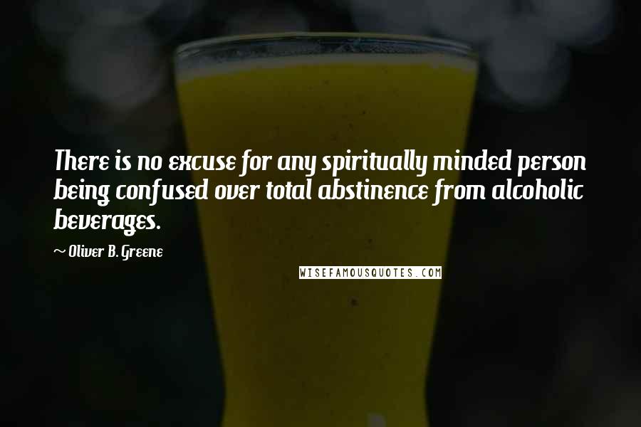 Oliver B. Greene Quotes: There is no excuse for any spiritually minded person being confused over total abstinence from alcoholic beverages.