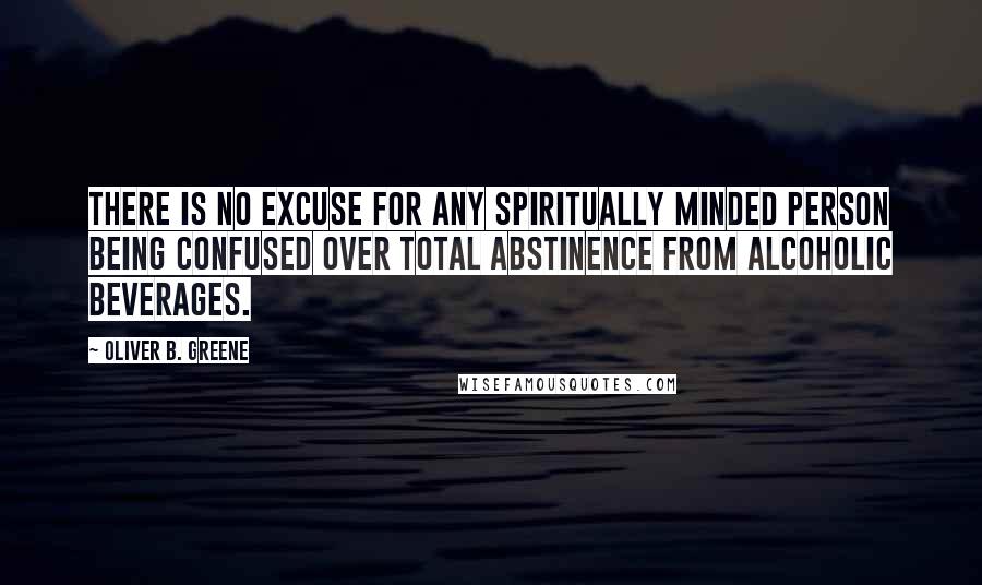 Oliver B. Greene Quotes: There is no excuse for any spiritually minded person being confused over total abstinence from alcoholic beverages.