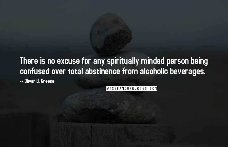 Oliver B. Greene Quotes: There is no excuse for any spiritually minded person being confused over total abstinence from alcoholic beverages.