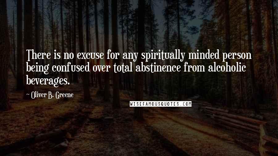 Oliver B. Greene Quotes: There is no excuse for any spiritually minded person being confused over total abstinence from alcoholic beverages.