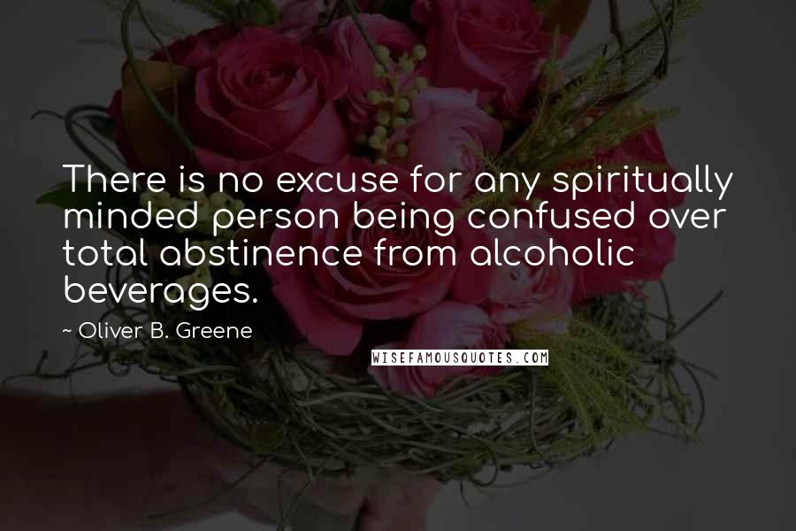 Oliver B. Greene Quotes: There is no excuse for any spiritually minded person being confused over total abstinence from alcoholic beverages.