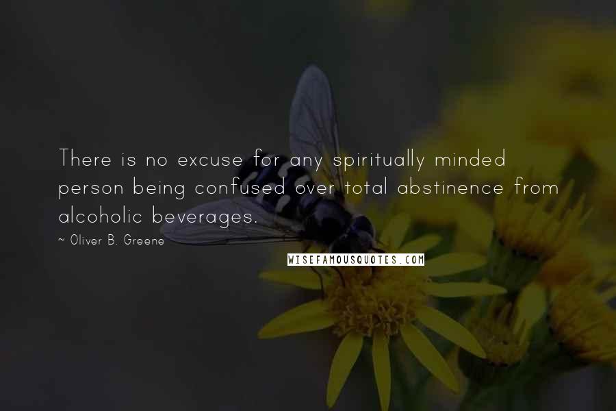 Oliver B. Greene Quotes: There is no excuse for any spiritually minded person being confused over total abstinence from alcoholic beverages.