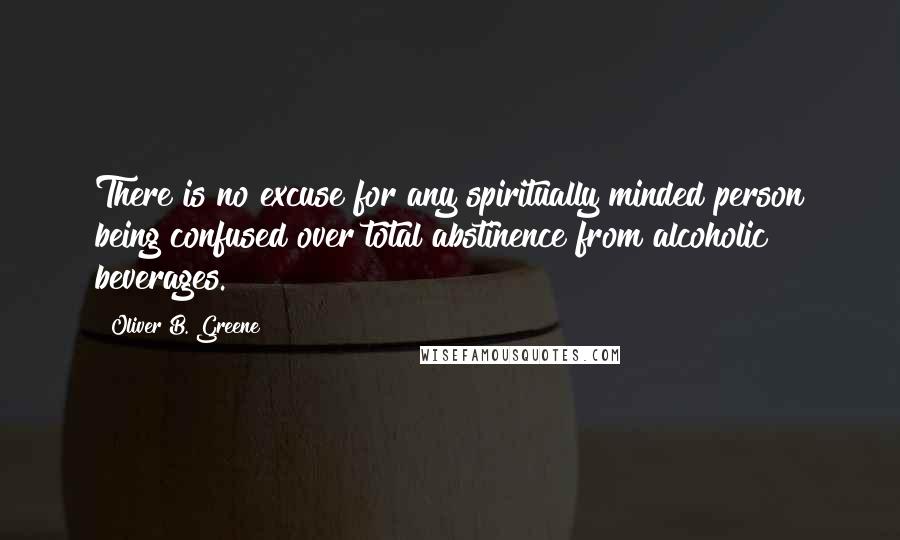 Oliver B. Greene Quotes: There is no excuse for any spiritually minded person being confused over total abstinence from alcoholic beverages.