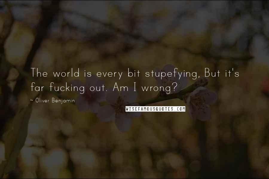 Oliver Benjamin Quotes: The world is every bit stupefying, But it's far fucking out. Am I wrong?