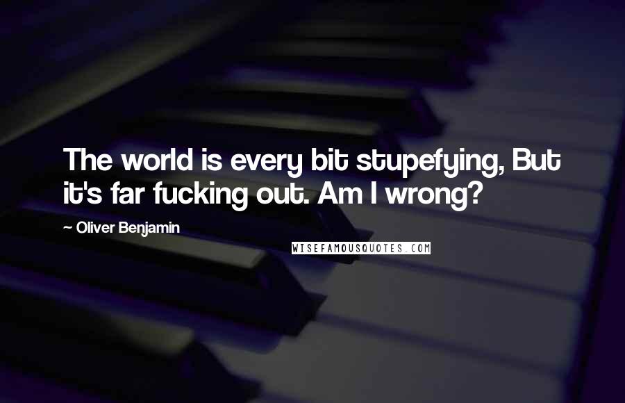Oliver Benjamin Quotes: The world is every bit stupefying, But it's far fucking out. Am I wrong?