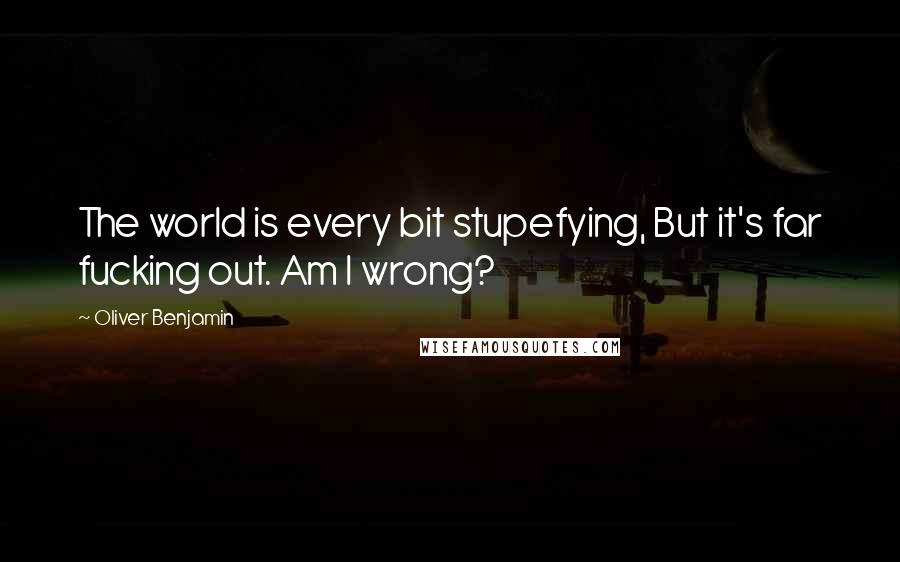 Oliver Benjamin Quotes: The world is every bit stupefying, But it's far fucking out. Am I wrong?