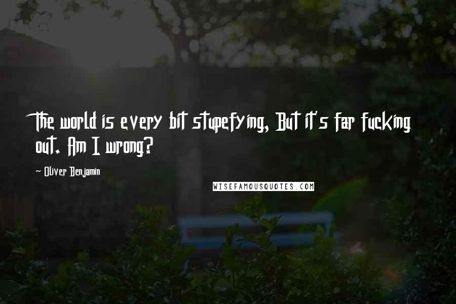 Oliver Benjamin Quotes: The world is every bit stupefying, But it's far fucking out. Am I wrong?