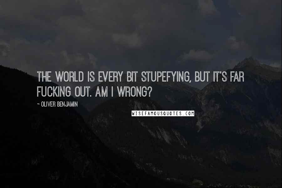 Oliver Benjamin Quotes: The world is every bit stupefying, But it's far fucking out. Am I wrong?