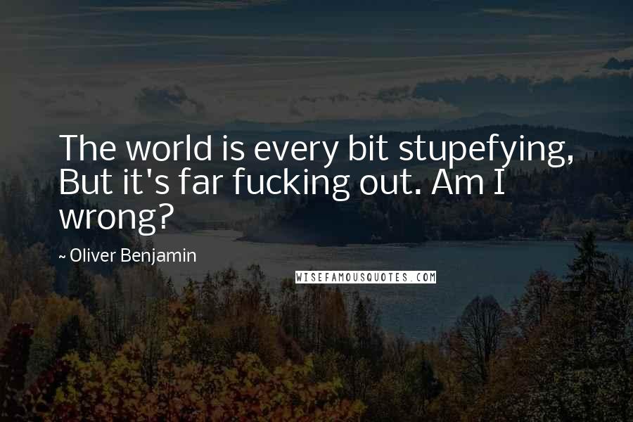Oliver Benjamin Quotes: The world is every bit stupefying, But it's far fucking out. Am I wrong?