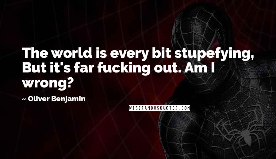 Oliver Benjamin Quotes: The world is every bit stupefying, But it's far fucking out. Am I wrong?