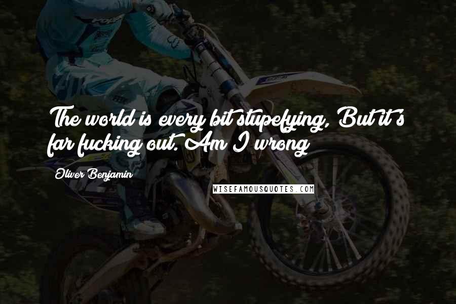 Oliver Benjamin Quotes: The world is every bit stupefying, But it's far fucking out. Am I wrong?