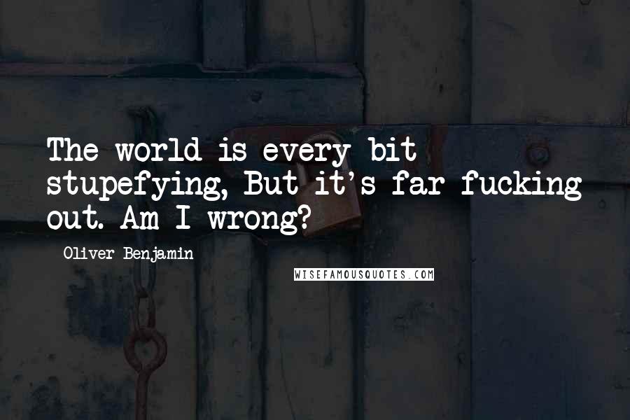 Oliver Benjamin Quotes: The world is every bit stupefying, But it's far fucking out. Am I wrong?