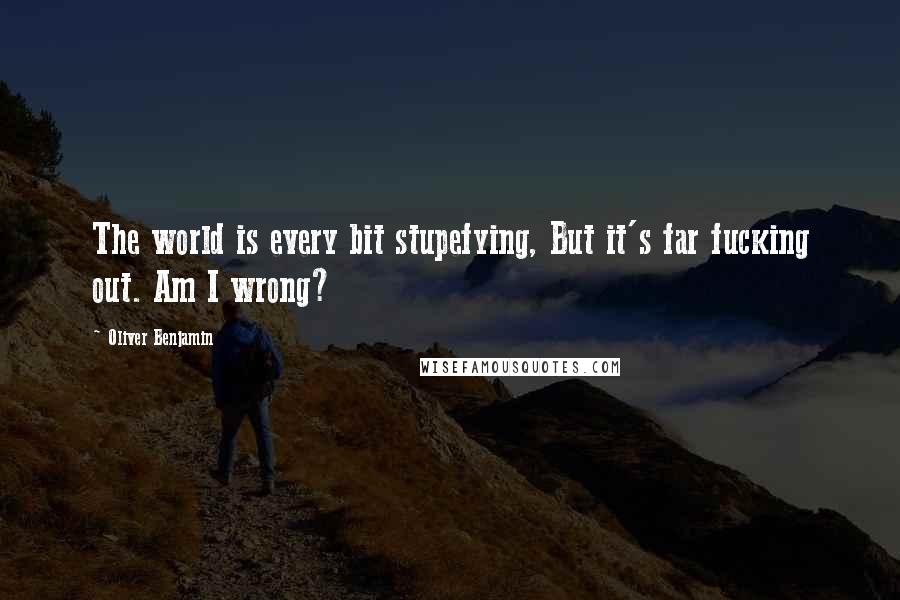 Oliver Benjamin Quotes: The world is every bit stupefying, But it's far fucking out. Am I wrong?