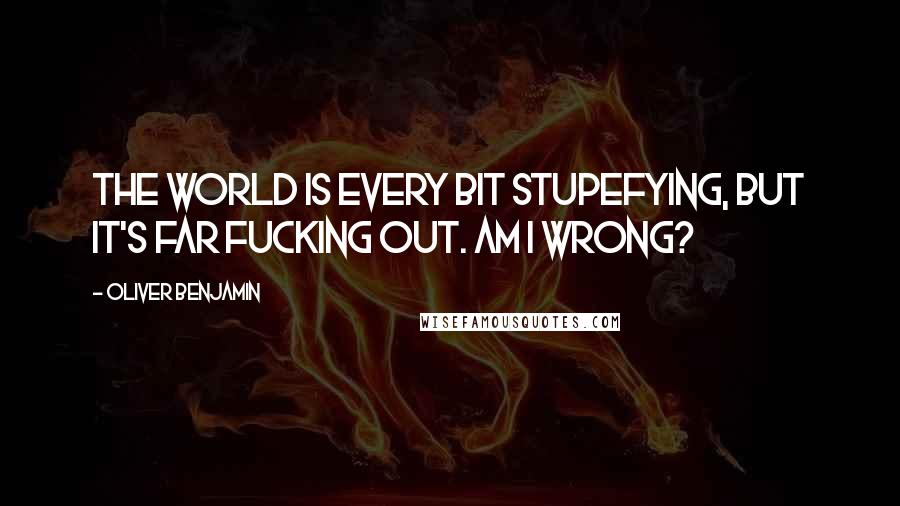 Oliver Benjamin Quotes: The world is every bit stupefying, But it's far fucking out. Am I wrong?