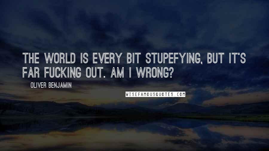 Oliver Benjamin Quotes: The world is every bit stupefying, But it's far fucking out. Am I wrong?