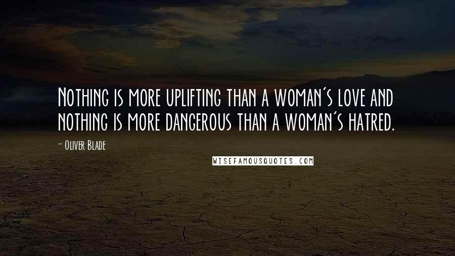 Oliver Blade Quotes: Nothing is more uplifting than a woman's love and nothing is more dangerous than a woman's hatred.