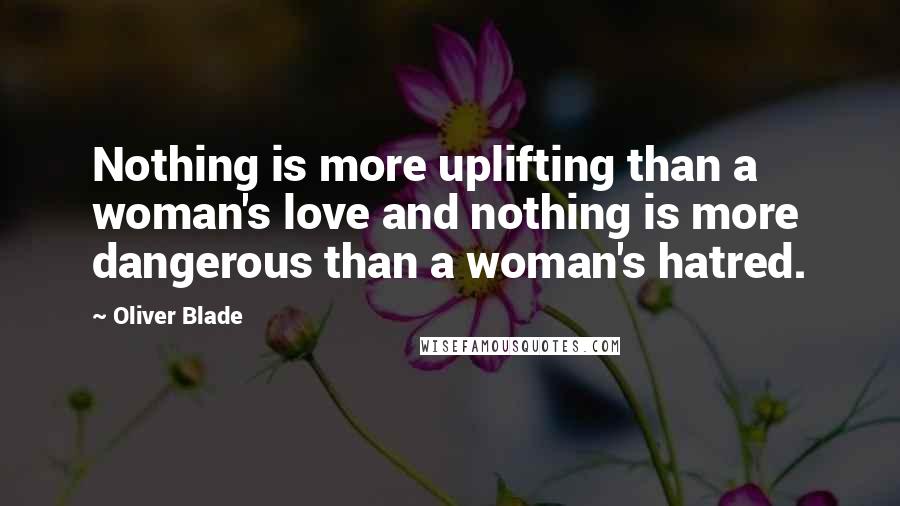 Oliver Blade Quotes: Nothing is more uplifting than a woman's love and nothing is more dangerous than a woman's hatred.