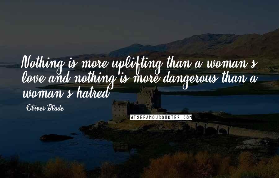 Oliver Blade Quotes: Nothing is more uplifting than a woman's love and nothing is more dangerous than a woman's hatred.