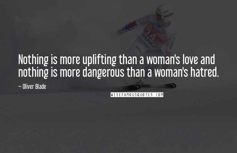 Oliver Blade Quotes: Nothing is more uplifting than a woman's love and nothing is more dangerous than a woman's hatred.