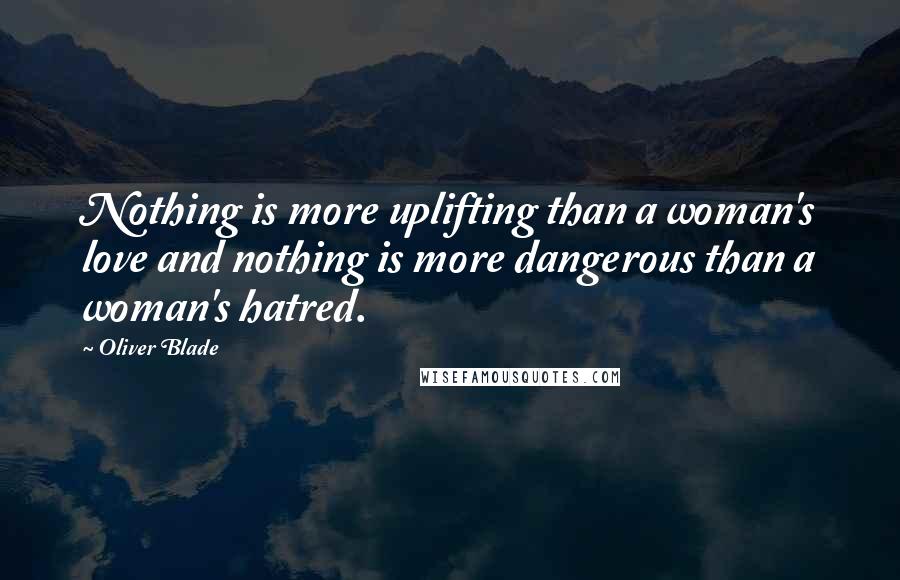 Oliver Blade Quotes: Nothing is more uplifting than a woman's love and nothing is more dangerous than a woman's hatred.