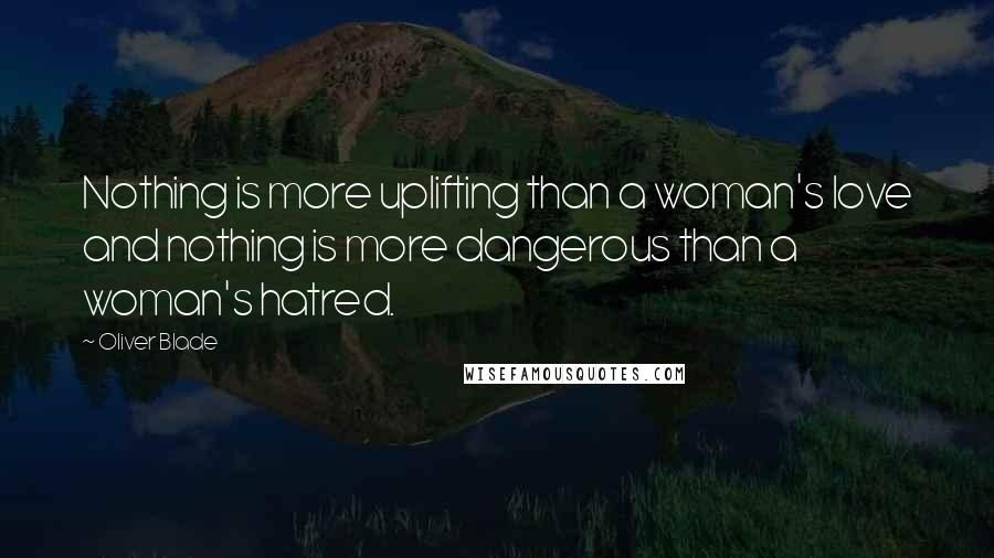 Oliver Blade Quotes: Nothing is more uplifting than a woman's love and nothing is more dangerous than a woman's hatred.