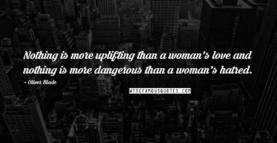 Oliver Blade Quotes: Nothing is more uplifting than a woman's love and nothing is more dangerous than a woman's hatred.