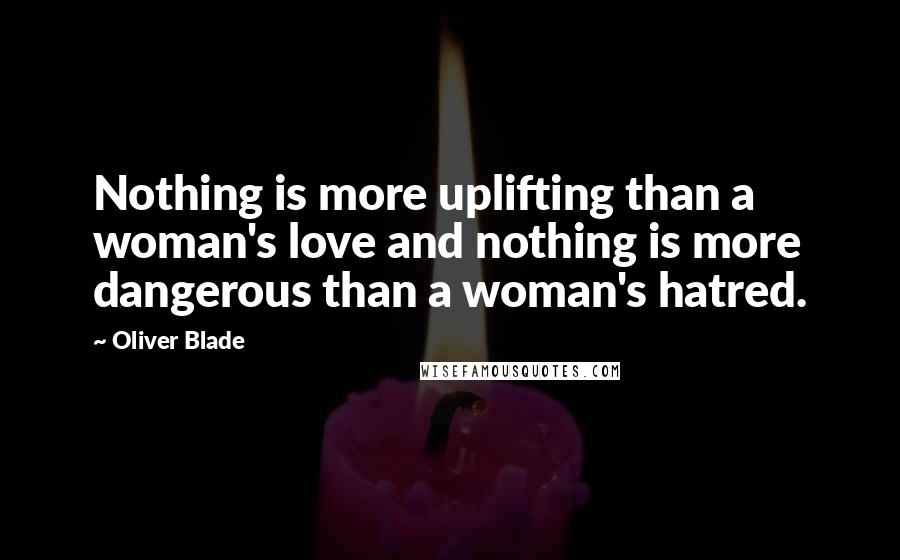 Oliver Blade Quotes: Nothing is more uplifting than a woman's love and nothing is more dangerous than a woman's hatred.