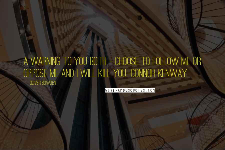Oliver Bowden Quotes: A warning to you both - choose to follow me or oppose me and I will kill you.-Connor Kenway