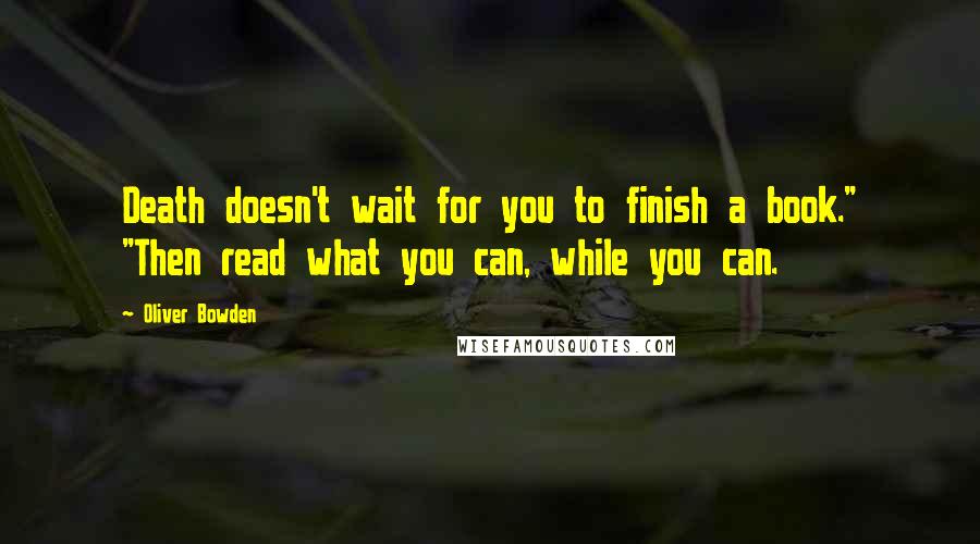 Oliver Bowden Quotes: Death doesn't wait for you to finish a book." "Then read what you can, while you can.
