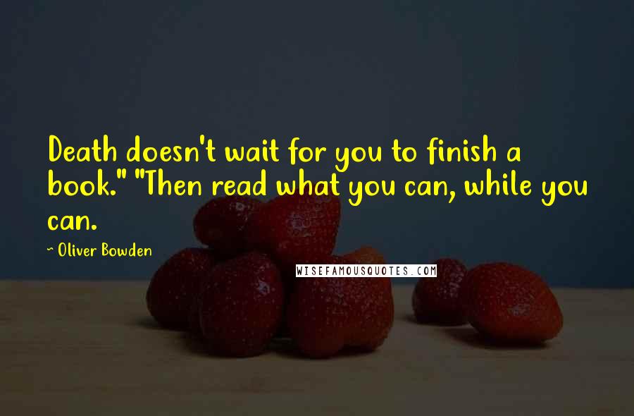 Oliver Bowden Quotes: Death doesn't wait for you to finish a book." "Then read what you can, while you can.