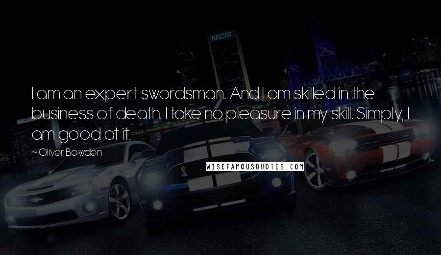 Oliver Bowden Quotes: I am an expert swordsman. And I am skilled in the business of death. I take no pleasure in my skill. Simply, I am good at it.