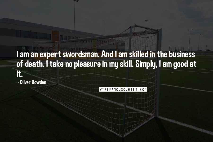 Oliver Bowden Quotes: I am an expert swordsman. And I am skilled in the business of death. I take no pleasure in my skill. Simply, I am good at it.