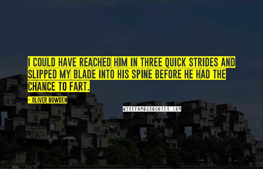 Oliver Bowden Quotes: I could have reached him in three quick strides and slipped my blade into his spine before he had the chance to fart.
