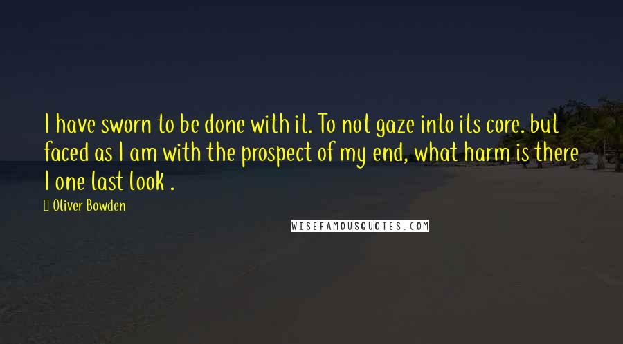 Oliver Bowden Quotes: I have sworn to be done with it. To not gaze into its core. but faced as I am with the prospect of my end, what harm is there I one last look .