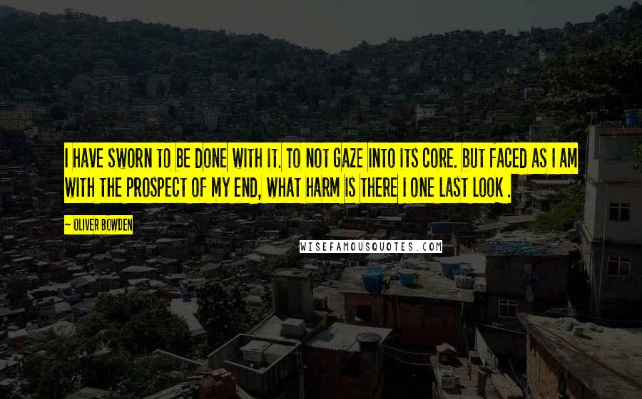 Oliver Bowden Quotes: I have sworn to be done with it. To not gaze into its core. but faced as I am with the prospect of my end, what harm is there I one last look .