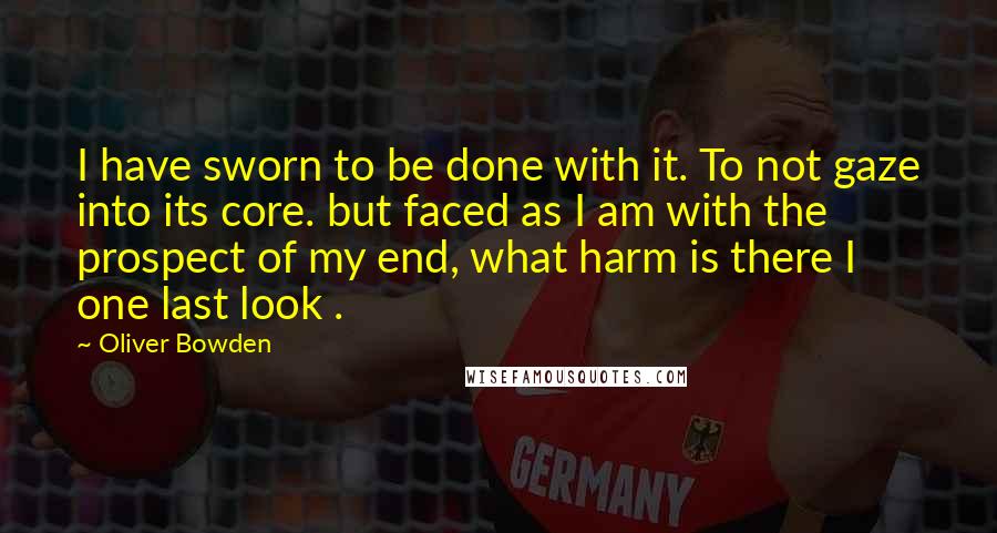 Oliver Bowden Quotes: I have sworn to be done with it. To not gaze into its core. but faced as I am with the prospect of my end, what harm is there I one last look .