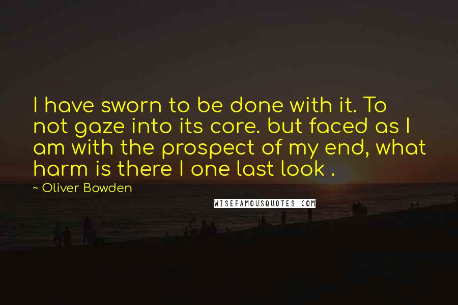 Oliver Bowden Quotes: I have sworn to be done with it. To not gaze into its core. but faced as I am with the prospect of my end, what harm is there I one last look .