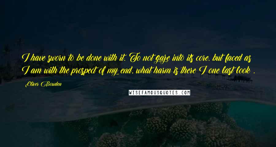 Oliver Bowden Quotes: I have sworn to be done with it. To not gaze into its core. but faced as I am with the prospect of my end, what harm is there I one last look .