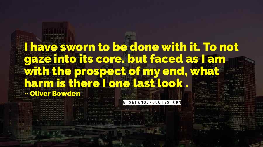 Oliver Bowden Quotes: I have sworn to be done with it. To not gaze into its core. but faced as I am with the prospect of my end, what harm is there I one last look .