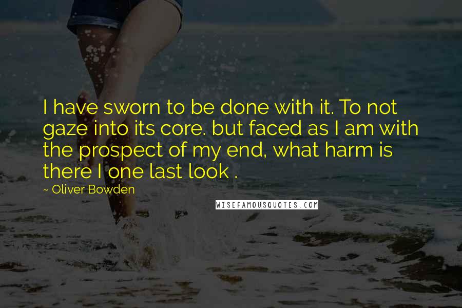 Oliver Bowden Quotes: I have sworn to be done with it. To not gaze into its core. but faced as I am with the prospect of my end, what harm is there I one last look .