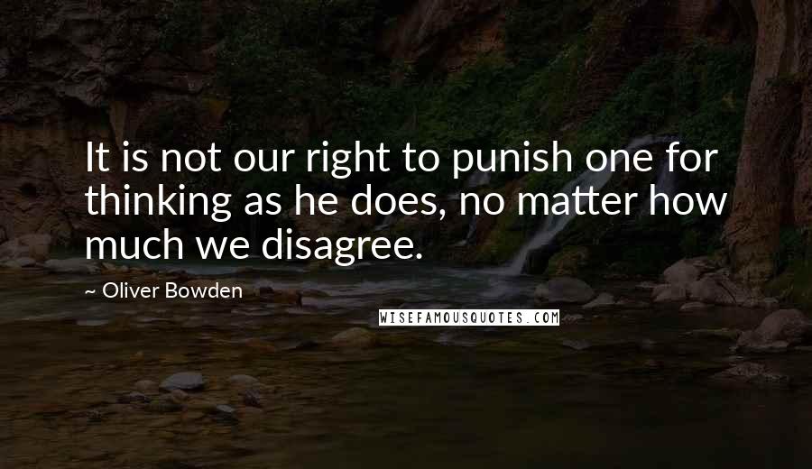 Oliver Bowden Quotes: It is not our right to punish one for thinking as he does, no matter how much we disagree.
