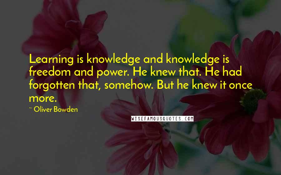 Oliver Bowden Quotes: Learning is knowledge and knowledge is freedom and power. He knew that. He had forgotten that, somehow. But he knew it once more.