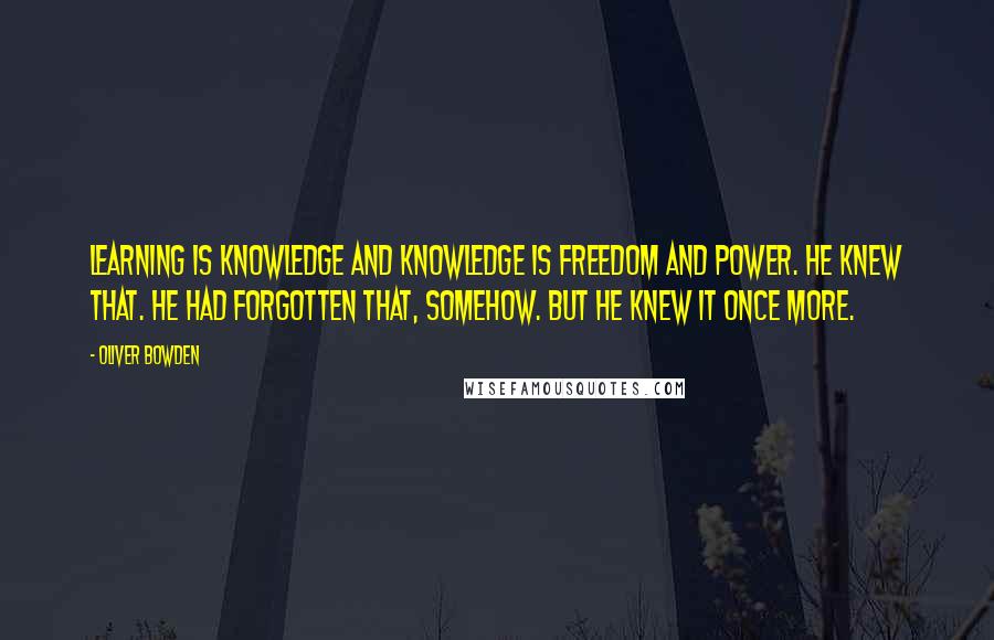 Oliver Bowden Quotes: Learning is knowledge and knowledge is freedom and power. He knew that. He had forgotten that, somehow. But he knew it once more.