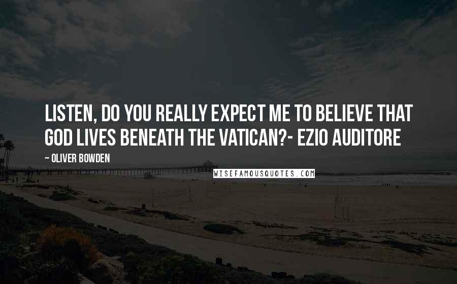 Oliver Bowden Quotes: Listen, do you really expect me to believe that God lives beneath the Vatican?- Ezio Auditore