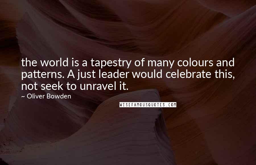 Oliver Bowden Quotes: the world is a tapestry of many colours and patterns. A just leader would celebrate this, not seek to unravel it.