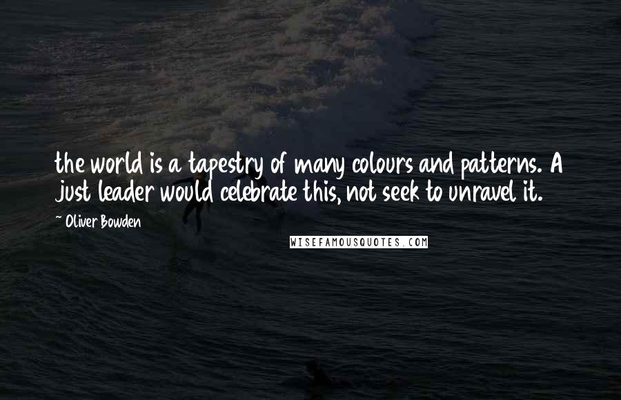 Oliver Bowden Quotes: the world is a tapestry of many colours and patterns. A just leader would celebrate this, not seek to unravel it.