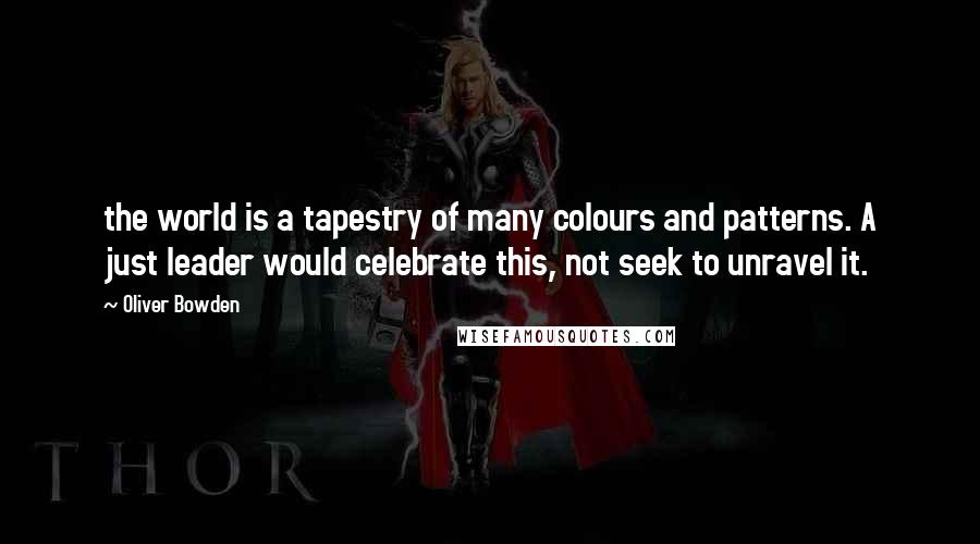 Oliver Bowden Quotes: the world is a tapestry of many colours and patterns. A just leader would celebrate this, not seek to unravel it.